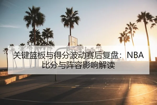 关键篮板与得分波动赛后复盘：NBA比分与阵容影响解读
